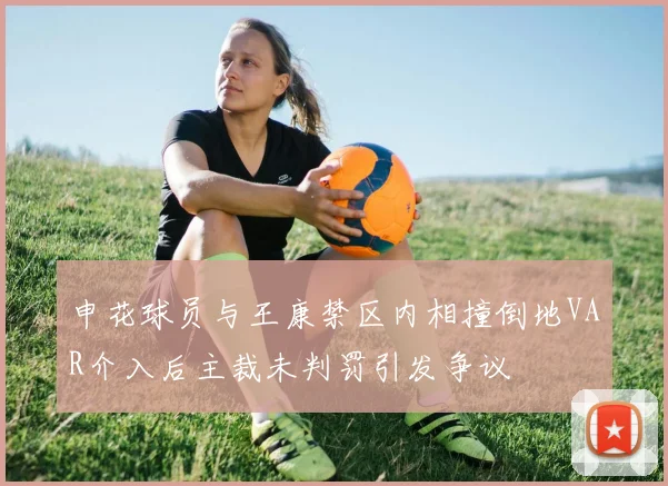 申花球员与王康禁区内相撞倒地VAR介入后主裁未判罚引发争议