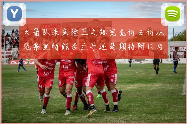 火箭队未来控卫之路究竟何去何从范弗里特能否主导还是期待阿门与谢泼德崛起
