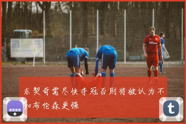 东契奇需尽快夺冠否则将被认为不如布伦森更强