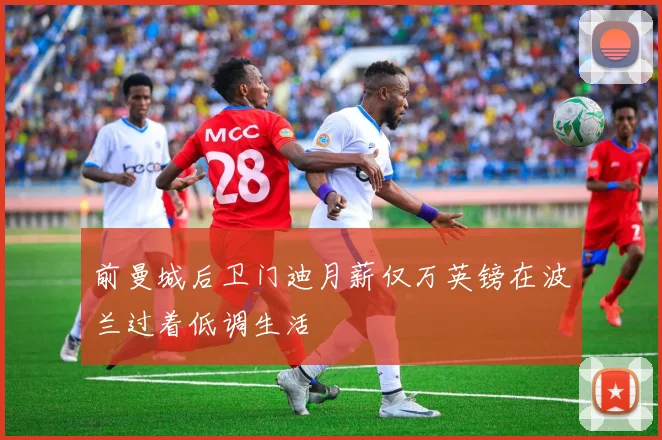 前曼城后卫门迪月薪仅万英镑在波兰过着低调生活