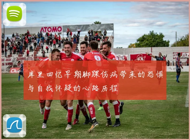 库里回忆早期脚踝伤病带来的恐惧与自我怀疑的心路历程