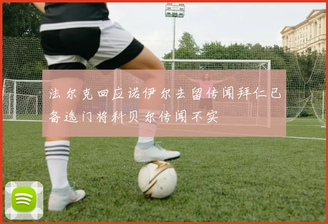 法尔克回应诺伊尔去留传闻拜仁已备选门将科贝尔传闻不实