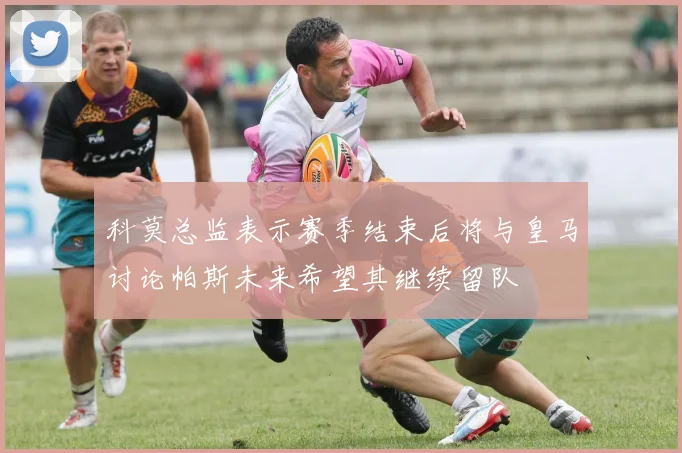 科莫总监表示赛季结束后将与皇马讨论帕斯未来希望其继续留队
