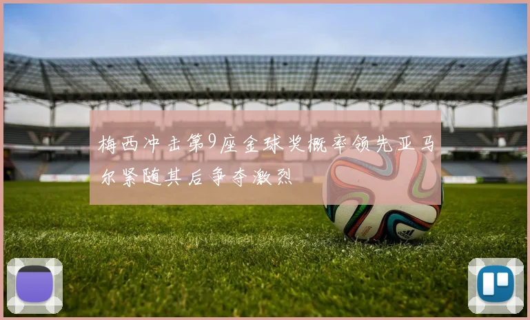 梅西冲击第9座金球奖概率领先亚马尔紧随其后争夺激烈