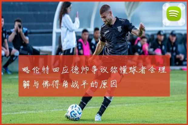 略伦特回应德帅争议称懂球者会理解与佛得角战平的原因