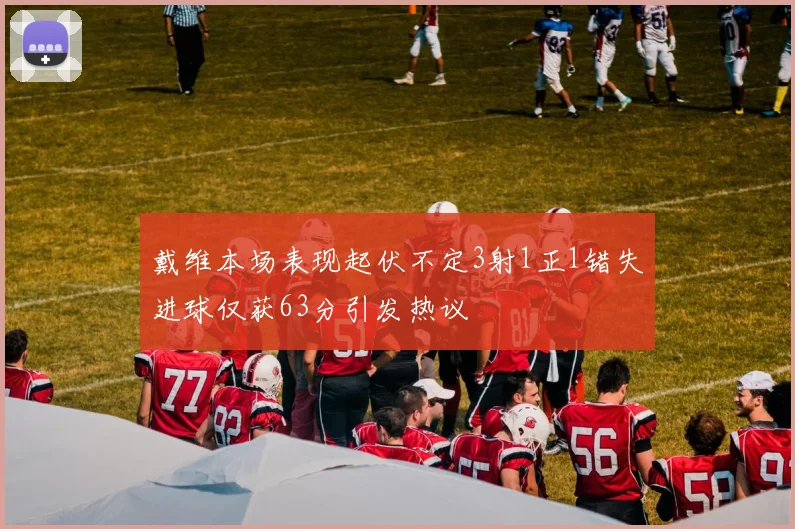 戴维本场表现起伏不定3射1正1错失进球仅获63分引发热议