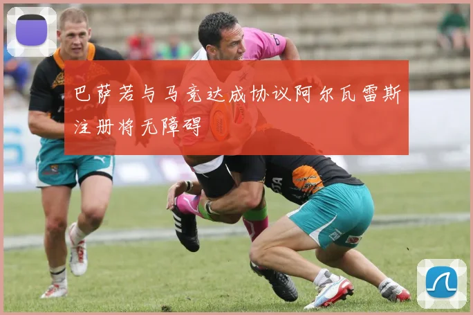 巴萨若与马竞达成协议阿尔瓦雷斯注册将无障碍