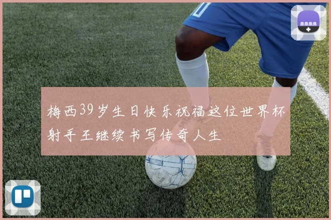 梅西39岁生日快乐祝福这位世界杯射手王继续书写传奇人生