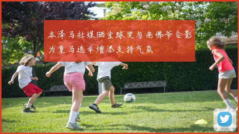 本泽马社媒晒金球奖与老佛爷合影为皇马选举增添支持气氛