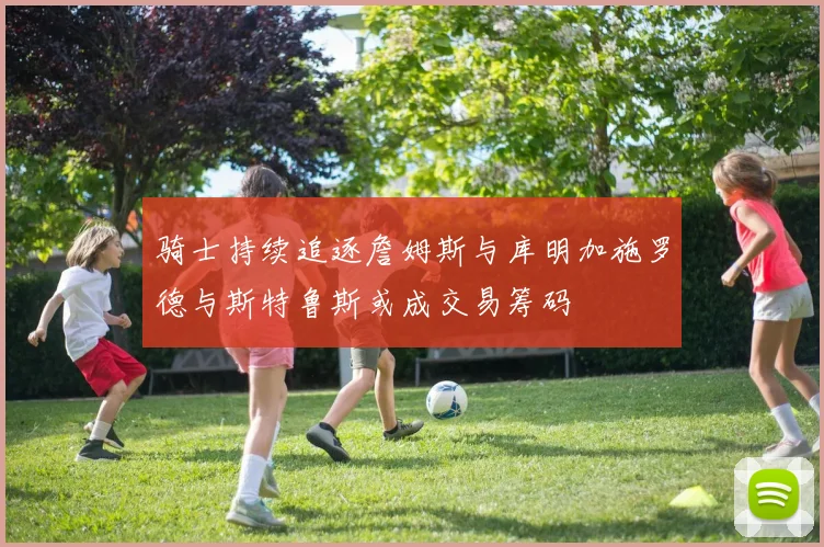 骑士持续追逐詹姆斯与库明加施罗德与斯特鲁斯或成交易筹码