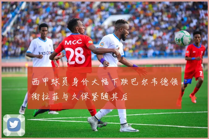 西甲球员身价大幅下跌巴尔韦德领衔拉菲与久保紧随其后