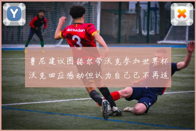 鲁尼建议图赫尔带沃克参加世界杯沃克回应感动但认为自己已不再适合