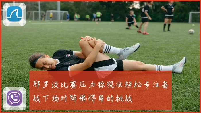 耶罗谈比赛压力称现状轻松专注备战下场对阵佛得角的挑战