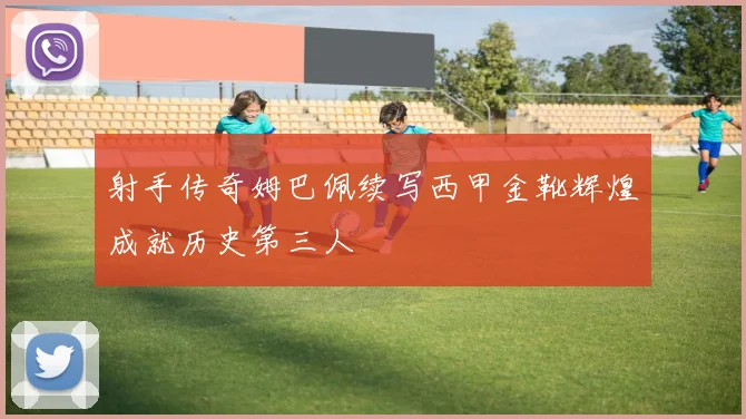 射手传奇姆巴佩续写西甲金靴辉煌成就历史第三人