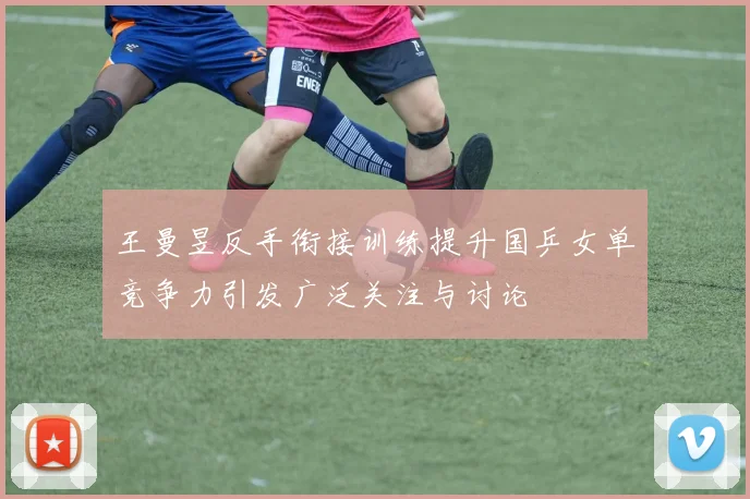 王曼昱反手衔接训练提升国乒女单竞争力引发广泛关注与讨论