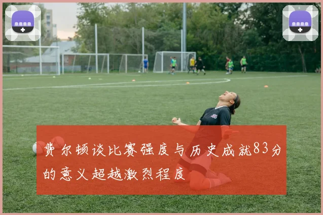 费尔顿谈比赛强度与历史成就83分的意义超越激烈程度