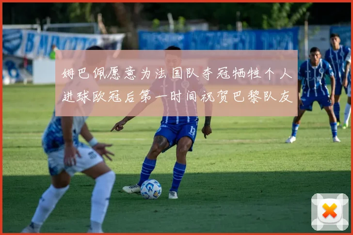 姆巴佩愿意为法国队夺冠牺牲个人进球欧冠后第一时间祝贺巴黎队友