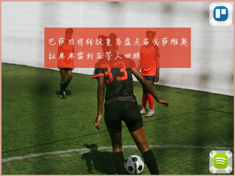 巴萨旧将转投皇马盘点菲戈萨维奥拉库库雷利亚等人回顾