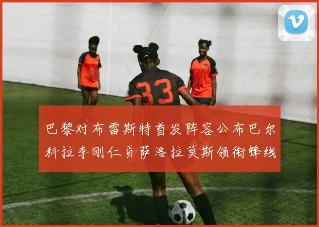 巴黎对布雷斯特首发阵容公布巴尔科拉李刚仁贡萨洛拉莫斯领衔锋线
