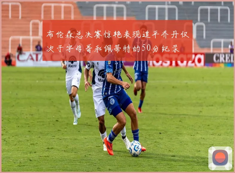 布伦森总决赛惊艳表现追平乔丹仅次于字母哥和佩蒂特的50分纪录