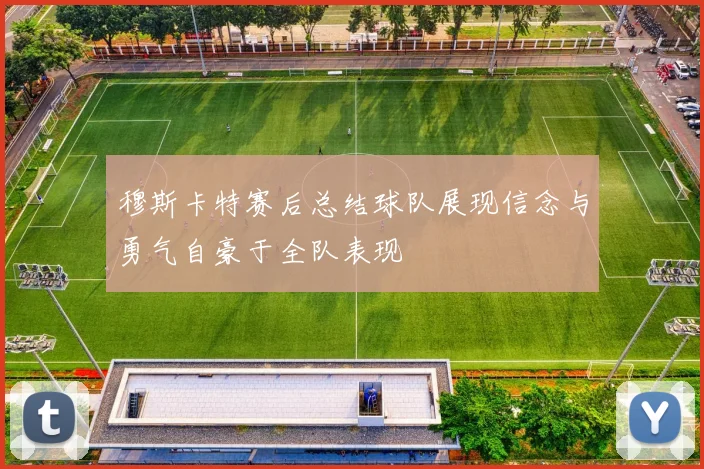 穆斯卡特赛后总结球队展现信念与勇气自豪于全队表现
