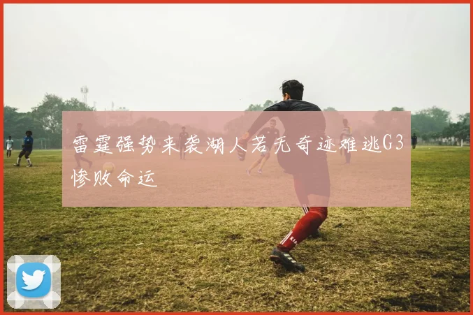 雷霆强势来袭湖人若无奇迹难逃G3惨败命运