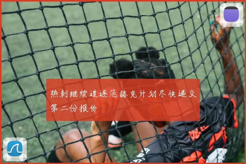 热刺继续追逐范赫克计划尽快递交第二份报价
