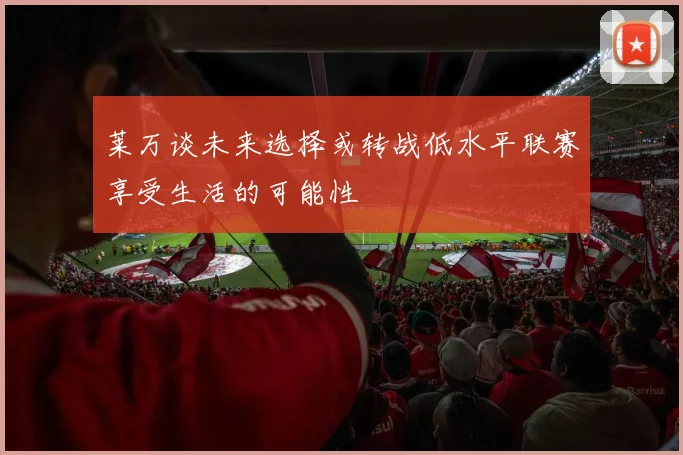 莱万谈未来选择或转战低水平联赛享受生活的可能性