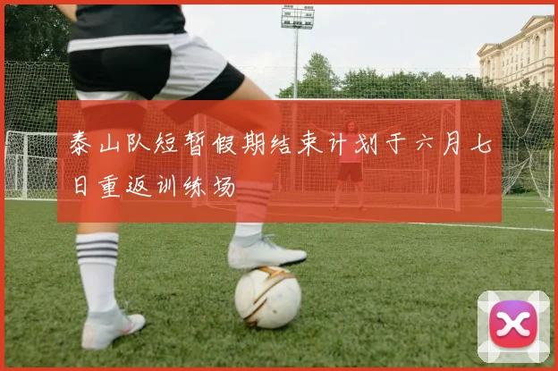 泰山队短暂假期结束计划于六月七日重返训练场