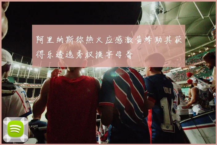 阿里纳斯称热火应感激黄蜂助其获得乐透选秀权换字母哥