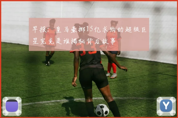 早报：皇马豪掷15亿求购的超级巨星究竟是谁揭秘背后故事