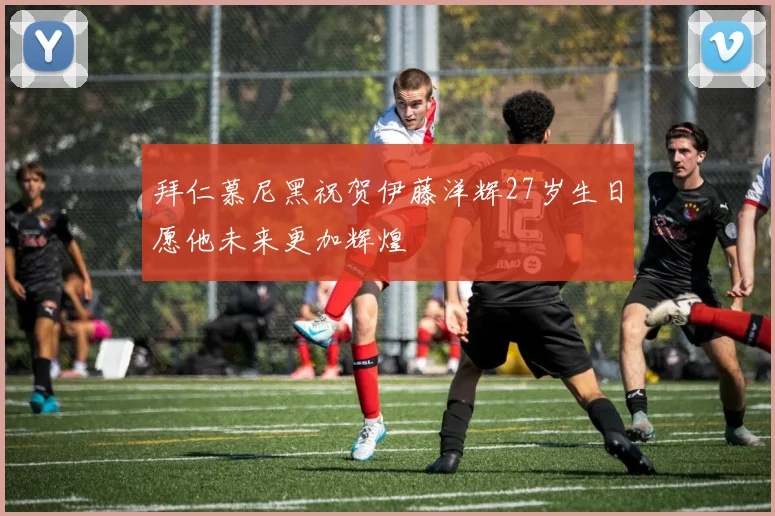 拜仁慕尼黑祝贺伊藤洋辉27岁生日愿他未来更加辉煌