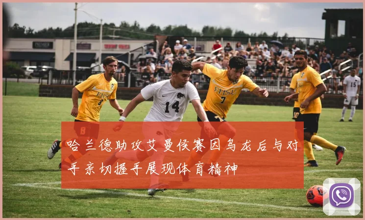 哈兰德助攻艾曼侯赛因乌龙后与对手亲切握手展现体育精神
